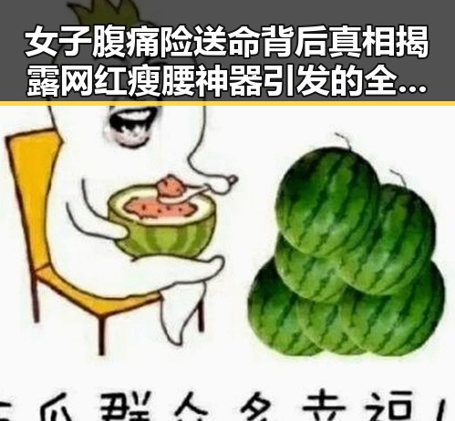 女子腹痛险送命背后真相揭露网红瘦腰神器引发的全球治理讨论