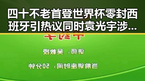 四十不老首登世界杯零封西班牙引热议同时袁光宇涉嫌非法收受财物引发反差关注