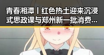 青春湘潭丨红色热土迎来沉浸式思政课与郑州新一批消费券同步开启