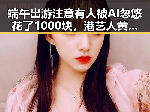 端午出游注意有人被AI忽悠花了1000块,港艺人黄百鸣今日即刻入狱揭明星秘闻