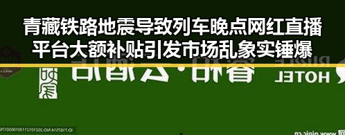 青藏铁路地震导致列车晚点 网红直播平台大额补贴引发市场乱象实锤爆料