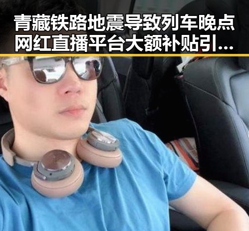 青藏铁路地震导致列车晚点 网红直播平台大额补贴引发市场乱象实锤爆料