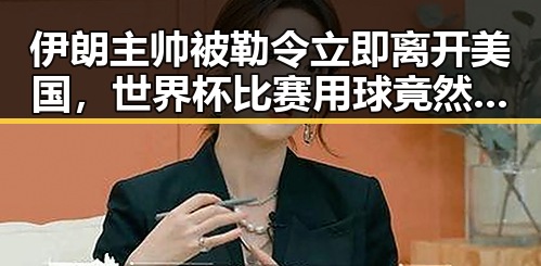 伊朗主帅被勒令立即离开美国，世界杯比赛用球竟然还要充电引发热议