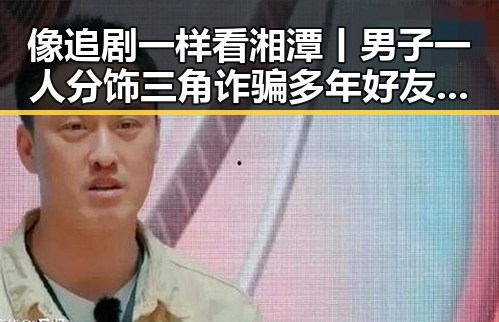 像追剧一样看湘潭丨男子一人分饰三角诈骗多年好友的黑料免费看