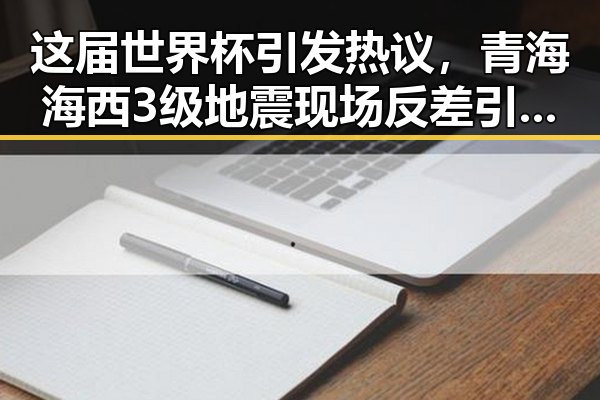 这届世界杯引发热议,青海海西3级地震现场反差引关注