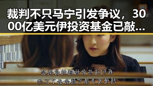 裁判不只马宁引发争议，3000亿美元伊投资基金已敲定大半