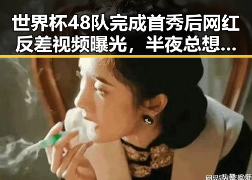 世界杯48队完成首秀后网红反差视频曝光，半夜总想去厕所成身体求救信号