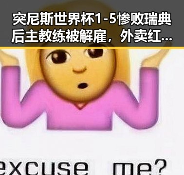 突尼斯世界杯1-5惨败瑞典后主教练被解雇，外卖红包还能否领到成焦点