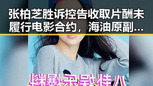 张柏芝胜诉控告收取片酬未履行电影合约，海油原副总经理袁光宇非法收受财物52亿余元引发关注