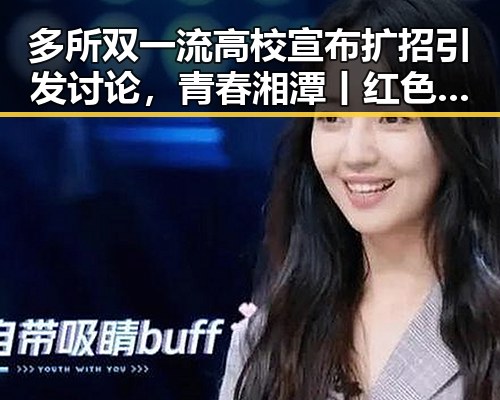 多所双一流高校宣布扩招引发讨论，青春湘潭丨红色矩阵沉浸式思政课成焦点