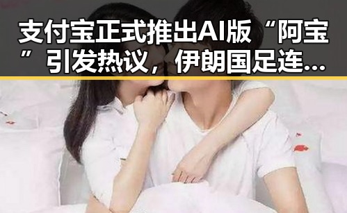 支付宝正式推出AI版“阿宝”引发热议，伊朗国足连夜离境事件背后折射的国际局势变化