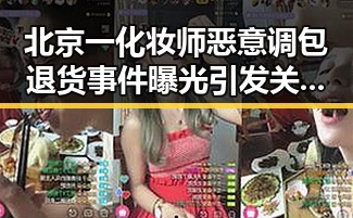 北京一化妆师恶意调包退货事件曝光引发关注政府发布关于全球治理白皮书背景下的行业乱象
