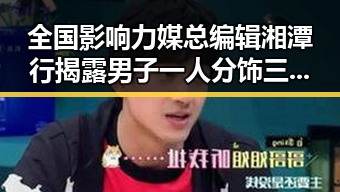 全国影响力媒总编辑湘潭行揭露男子一人分饰三角网恋骗局引发明星秘闻新猜测