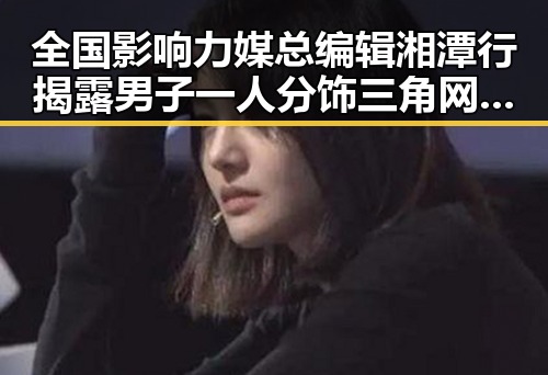全国影响力媒总编辑湘潭行揭露男子一人分饰三角网恋骗局引发明星秘闻新猜测